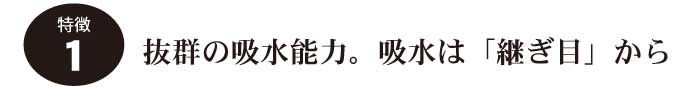 特徴1.吸水能力はNo.1。吸水は「継ぎ目」から